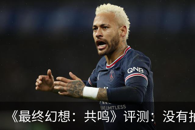 《最终幻想：共鸣》评测：没有抽卡，它离经典还有多远？