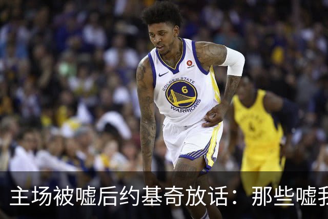 主场被嘘后约基奇放话:那些嘘我们的球迷别再来了