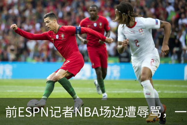 前ESPN记者NBA场边遭辱骂，一杯饮料泼回去后双双被请出场