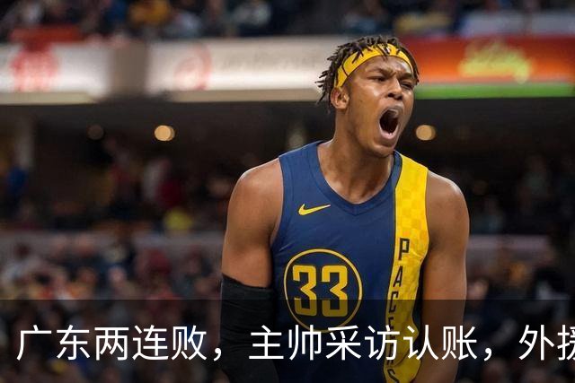 广东两连败，主帅采访认账，外援博日奇坦言近20分难接受！