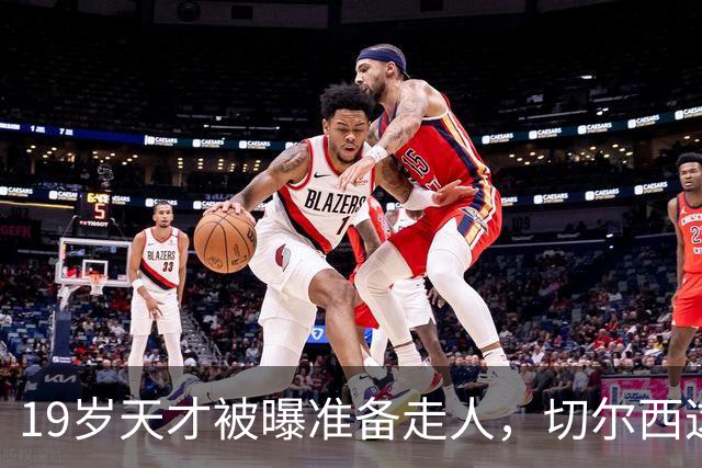 19岁天才被曝准备走人,切尔西这笔账怎么算